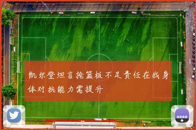 凯尔登坦言抢篮板不足责任在我身体对抗能力需提升