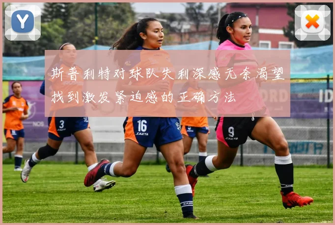 斯普利特对球队失利深感无奈渴望找到激发紧迫感的正确方法