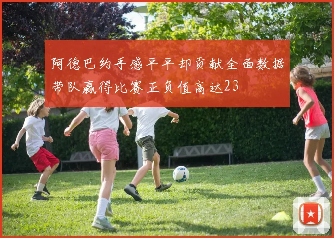 阿德巴约手感平平却贡献全面数据带队赢得比赛正负值高达23