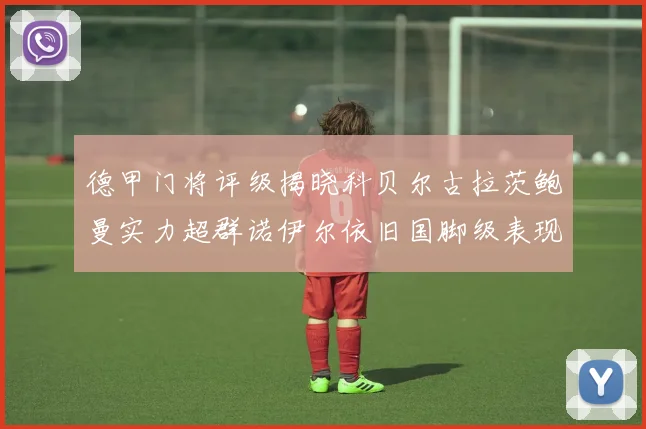 德甲门将评级揭晓科贝尔古拉茨鲍曼实力超群诺伊尔依旧国脚级表现引关注