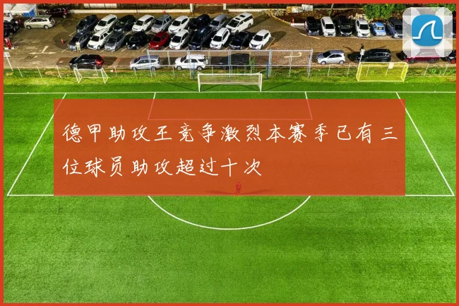 德甲助攻王竞争激烈本赛季已有三位球员助攻超过十次