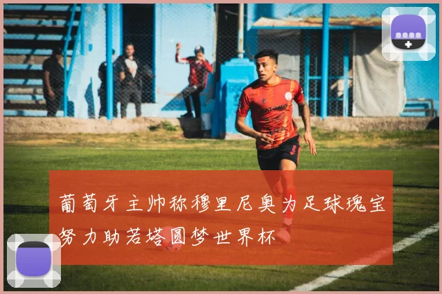 葡萄牙主帅称穆里尼奥为足球瑰宝努力助若塔圆梦世界杯