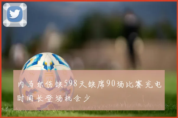 内马尔伤缺598天缺席90场比赛充电时间长登场机会少