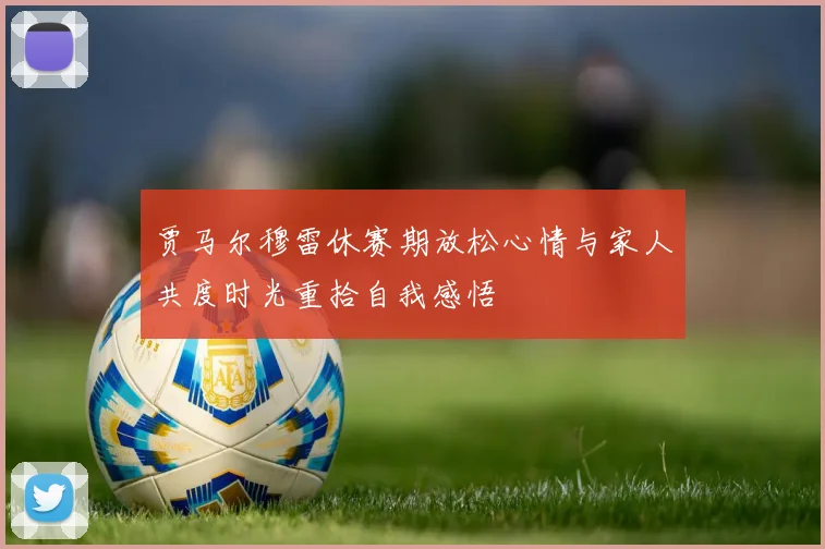 贾马尔穆雷休赛期放松心情与家人共度时光重拾自我感悟