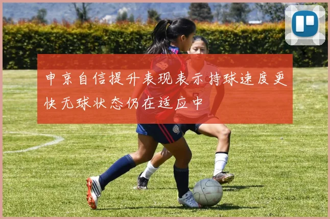 申京自信提升表现表示持球速度更快无球状态仍在适应中