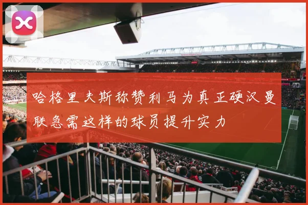 哈格里夫斯称赞利马为真正硬汉曼联急需这样的球员提升实力